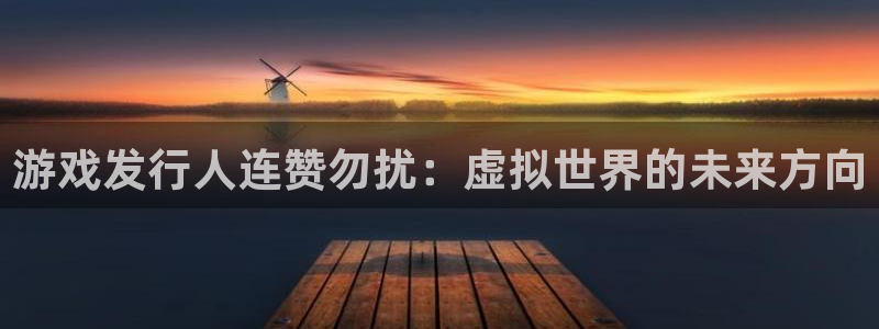 法国bg大游：游戏发行人连赞勿扰：虚拟世界的未来方向