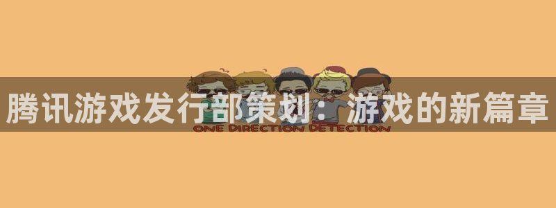 bg大游官网注册平台登录不上：腾讯游戏发行部策划：游戏的新篇章