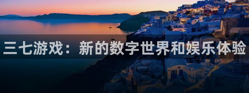 bg大游官网登录注册账号密码：三七游戏：新的数字世界和娱乐体验