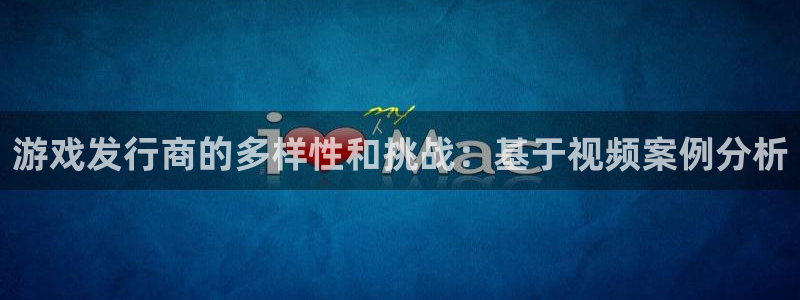 bg大游电子商务有限公司招聘：游戏发行商的多样性和挑战：基于视频案例分析