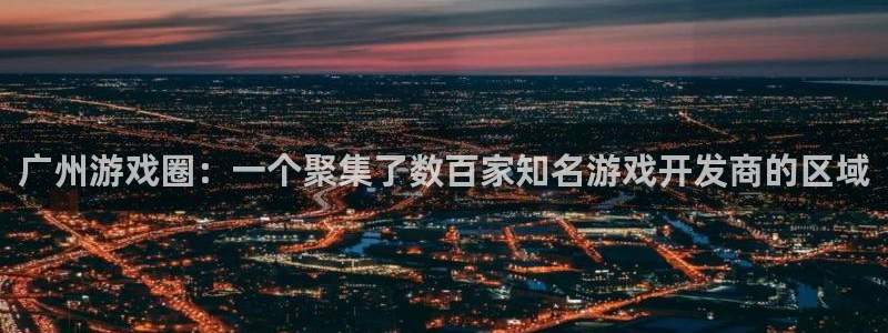 bg大游官网客服怎么样：广州游戏圈：一个聚集了数百家知名游戏开发商的区域