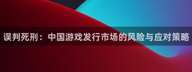bg大游官网代理开号平台：误判死刑：中国游戏发行市场的风险与应对策略